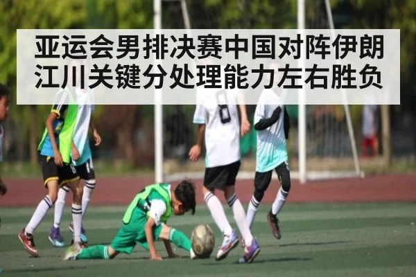 亚运会男排决赛中国对阵伊朗 江川关键分处理能力左右胜负